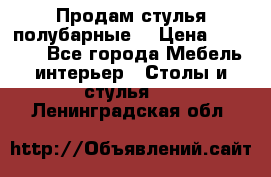 Продам стулья полубарные  › Цена ­ 13 000 - Все города Мебель, интерьер » Столы и стулья   . Ленинградская обл.